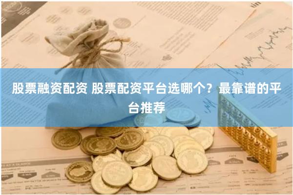 股票融资配资 股票配资平台选哪个？最靠谱的平台推荐