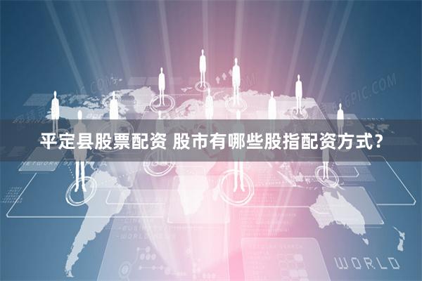 平定县股票配资 股市有哪些股指配资方式？